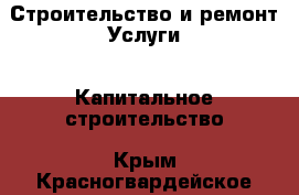 Строительство и ремонт Услуги - Капитальное строительство. Крым,Красногвардейское